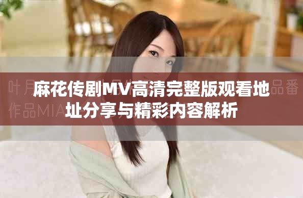 麻花傳劇MV高清完整版觀看地址分享與精彩內(nèi)容解析