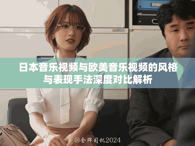 日本音樂(lè)視頻與歐美音樂(lè)視頻的風(fēng)格與表現(xiàn)手法深度對(duì)比解析