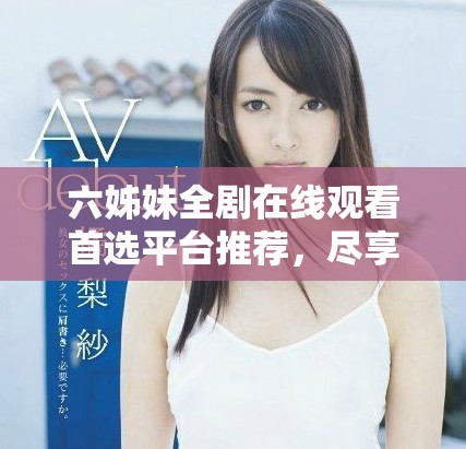 六姊妹全劇在線觀看首選平臺推薦，盡享精彩劇情與感人故事