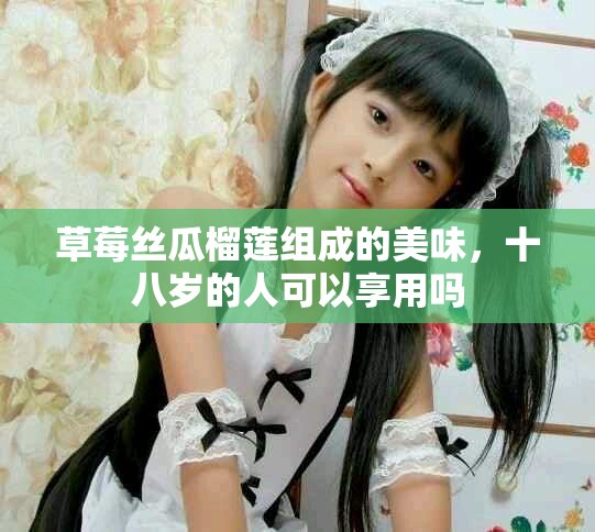 草莓絲瓜榴蓮組成的美味，十八歲的人可以享用嗎