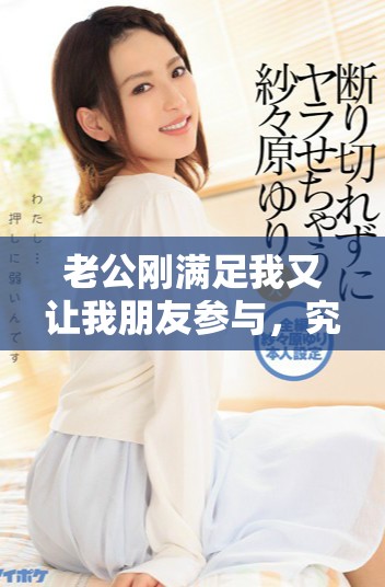老公剛滿足我又讓我朋友參與，究竟發(fā)生了什么事呢