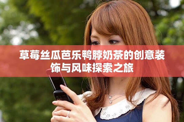 草莓絲瓜芭樂鴨脖奶茶的創(chuàng)意裝飾與風(fēng)味探索之旅