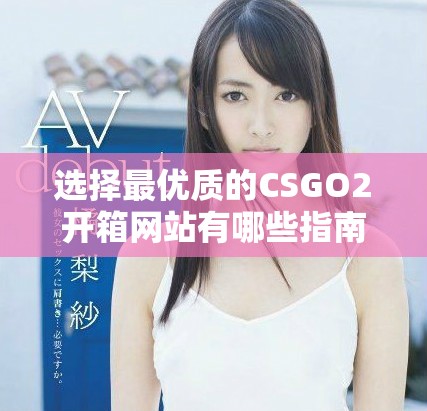 選擇最優(yōu)質(zhì)的CSGO2開箱網(wǎng)站有哪些指南與推薦呢