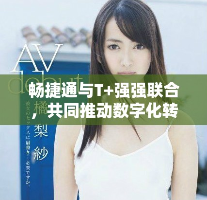 暢捷通與T+強(qiáng)強(qiáng)聯(lián)合，共同推動(dòng)數(shù)字化轉(zhuǎn)型新進(jìn)程
