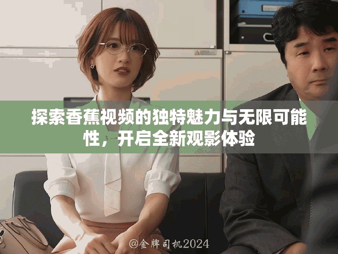 探索香蕉視頻的獨(dú)特魅力與無(wú)限可能性，開(kāi)啟全新觀影體驗(yàn)