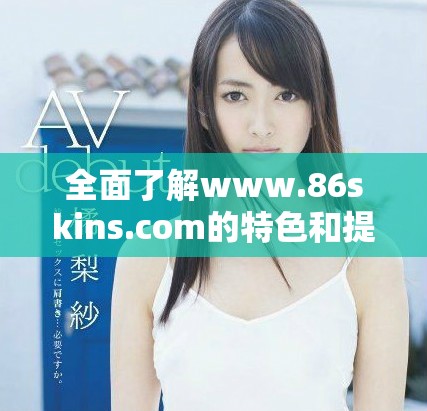 全面了解www.86skins.com的特色和提供的服務(wù)內(nèi)容