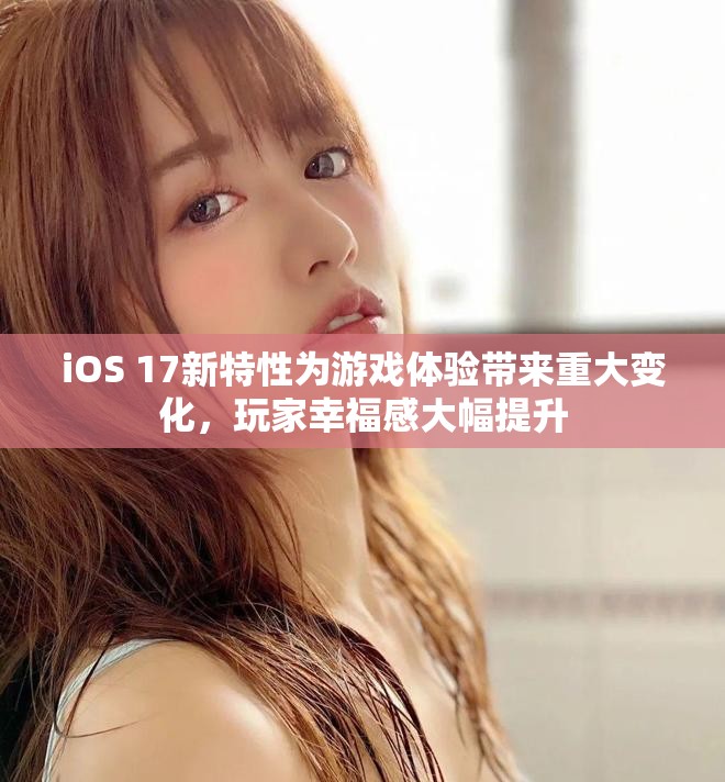 iOS 17新特性為游戲體驗(yàn)帶來(lái)重大變化，玩家幸福感大幅提升