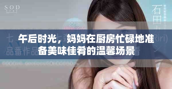午后時光，媽媽在廚房忙碌地準(zhǔn)備美味佳肴的溫馨場景