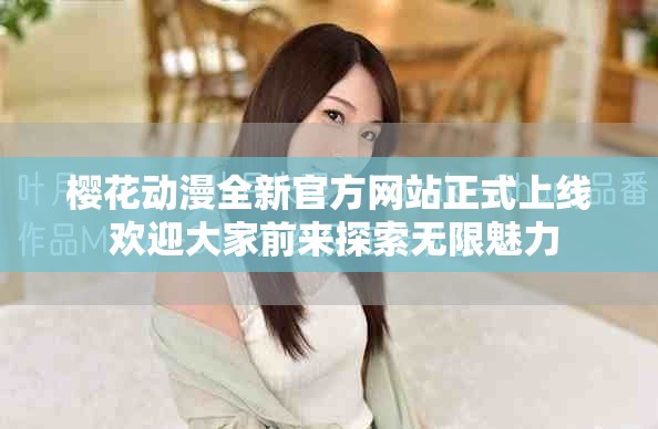 櫻花動(dòng)漫全新官方網(wǎng)站正式上線 歡迎大家前來探索無限魅力