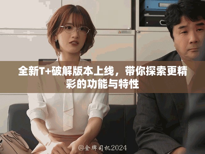 全新T+破解版本上線，帶你探索更精彩的功能與特性