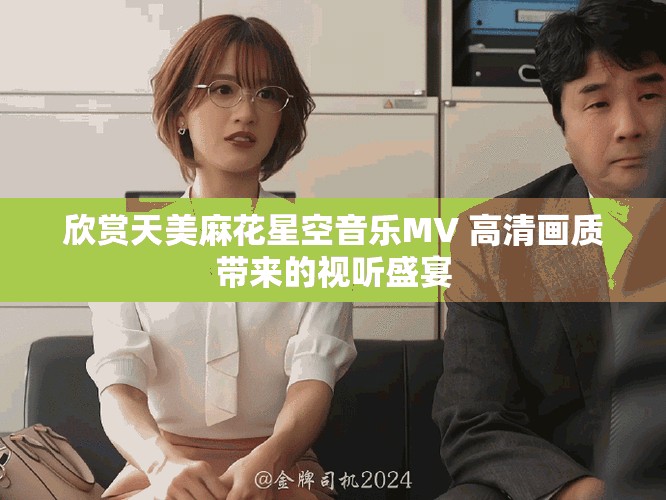 欣賞天美麻花星空音樂MV 高清畫質(zhì)帶來的視聽盛宴