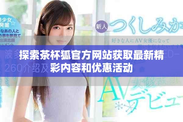 探索茶杯狐官方網(wǎng)站獲取最新精彩內(nèi)容和優(yōu)惠活動
