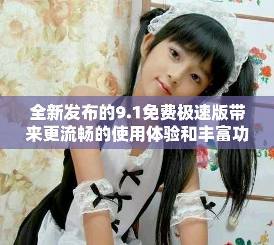 全新發(fā)布的9.1免費(fèi)極速版帶來(lái)更流暢的使用體驗(yàn)和豐富功能