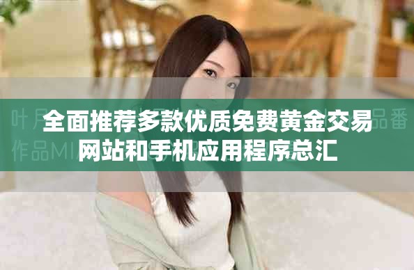 全面推薦多款優(yōu)質(zhì)免費(fèi)黃金交易網(wǎng)站和手機(jī)應(yīng)用程序總匯