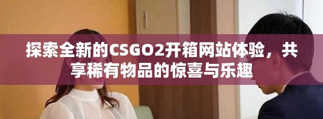探索全新的CSGO2開箱網(wǎng)站體驗，共享稀有物品的驚喜與樂趣