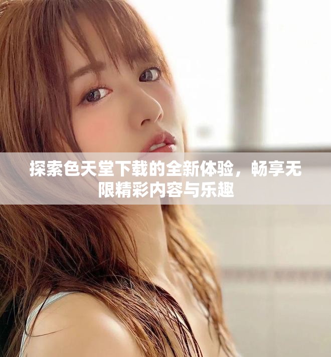 探索色天堂下載的全新體驗(yàn)，暢享無限精彩內(nèi)容與樂趣