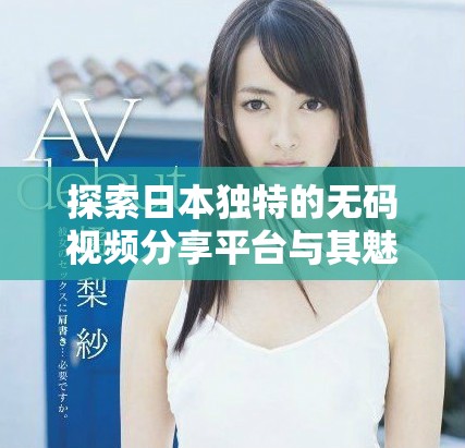 探索日本獨特的無碼視頻分享平臺與其魅力