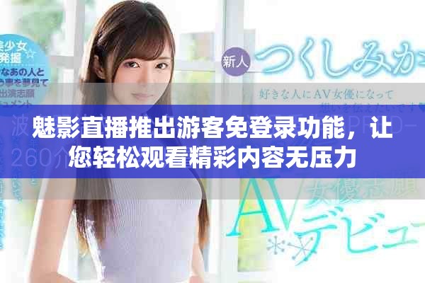 魅影直播推出游客免登錄功能，讓您輕松觀看精彩內(nèi)容無壓力