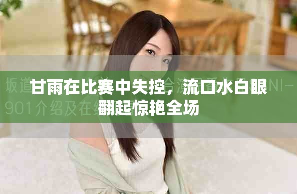 甘雨在比賽中失控，流口水白眼翻起驚艷全場