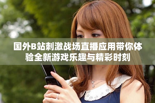 國外B站刺激戰(zhàn)場直播應(yīng)用帶你體驗全新游戲樂趣與精彩時刻