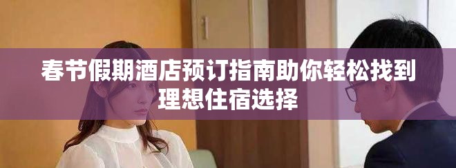春節(jié)假期酒店預(yù)訂指南助你輕松找到理想住宿選擇