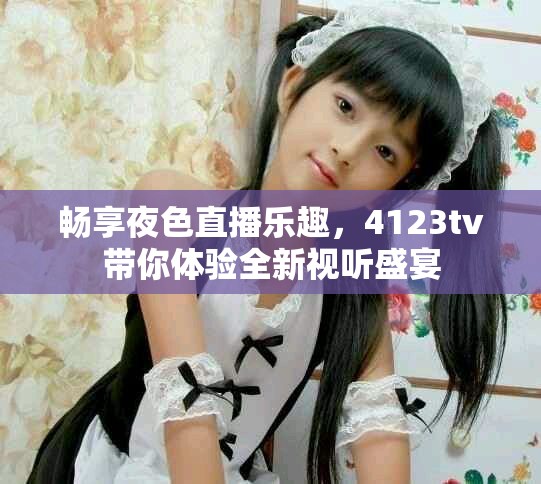 暢享夜色直播樂趣，4123tv帶你體驗全新視聽盛宴