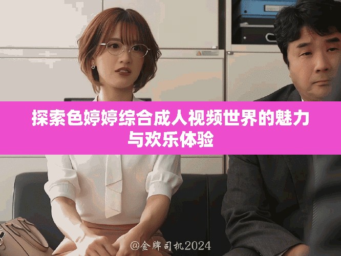 探索色婷婷綜合成人視頻世界的魅力與歡樂體驗