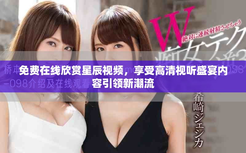 免費(fèi)在線欣賞星辰視頻，享受高清視聽盛宴內(nèi)容引領(lǐng)新潮流