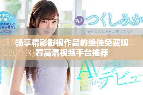 暢享精彩影視作品的絕佳免費(fèi)觀看高清視頻平臺推薦