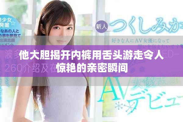 他大膽揭開內(nèi)褲用舌頭游走令人驚艷的親密瞬間