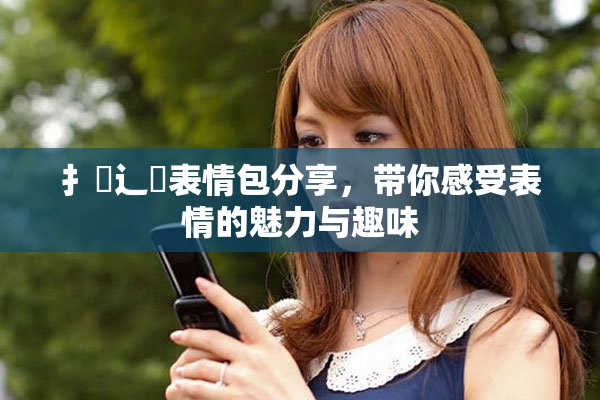 扌喿辶畐表情包分享，帶你感受表情的魅力與趣味