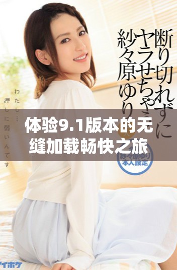體驗9.1版本的無縫加載暢快之旅，盡享免費服務