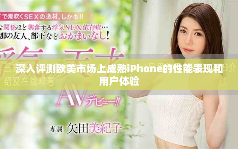 深入評(píng)測(cè)歐美市場(chǎng)上成熟iPhone的性能表現(xiàn)和用戶體驗(yàn)