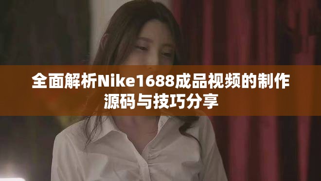 全面解析Nike1688成品視頻的制作源碼與技巧分享