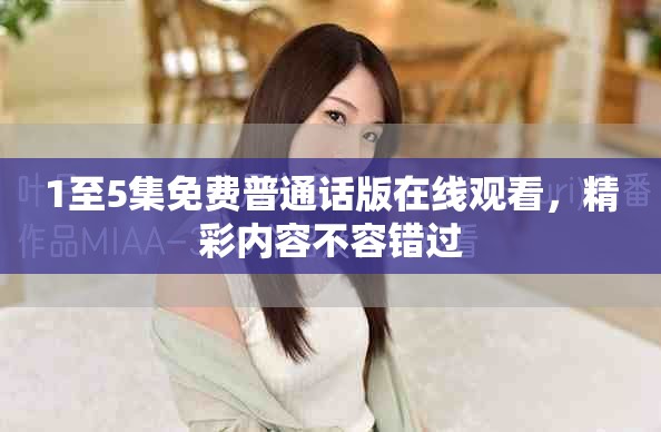1至5集免費(fèi)普通話版在線觀看，精彩內(nèi)容不容錯(cuò)過