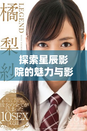 探索星辰影院的魅力與影視體驗(yàn)，發(fā)現(xiàn)無(wú)限可能的觀影之旅