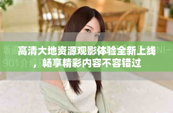 高清大地資源觀影體驗(yàn)全新上線，暢享精彩內(nèi)容不容錯(cuò)過