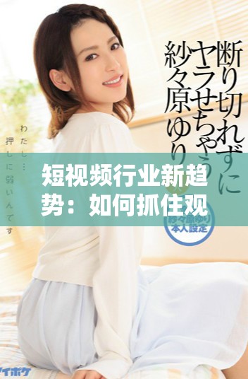 短視頻行業(yè)新趨勢(shì)：如何抓住觀眾的目光與心靈