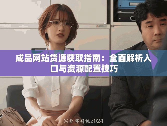 成品網(wǎng)站貨源獲取指南：全面解析入口與資源配置技巧