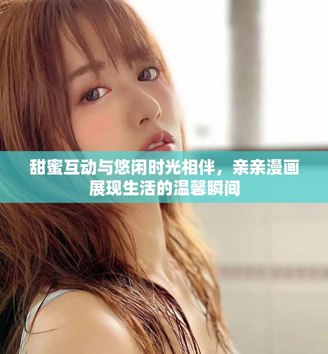 甜蜜互動與悠閑時光相伴，親親漫畫展現(xiàn)生活的溫馨瞬間