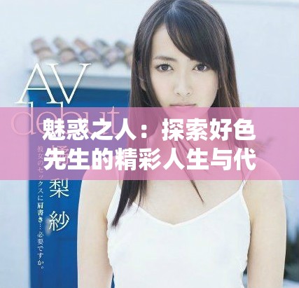 魅惑之人：探索好色先生的精彩人生與代表作品下載指南