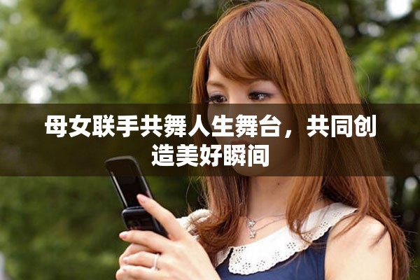 母女聯(lián)手共舞人生舞臺(tái)，共同創(chuàng)造美好瞬間