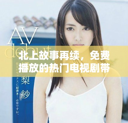 北上故事再續(xù)，免費(fèi)播放的熱門電視劇帶你走進(jìn)不一樣的世界