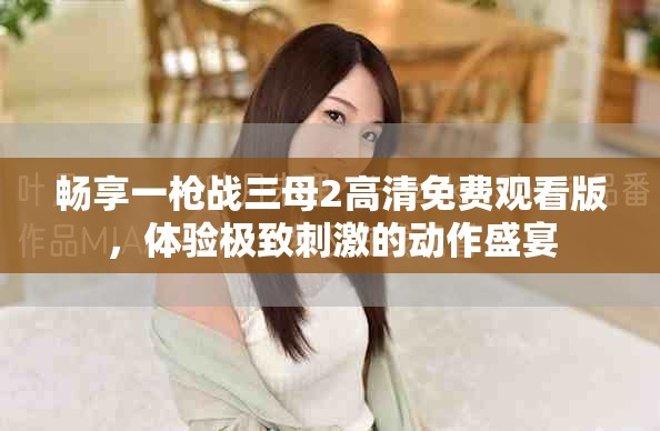 暢享一槍?xiě)?zhàn)三母2高清免費(fèi)觀看版，體驗(yàn)極致刺激的動(dòng)作盛宴
