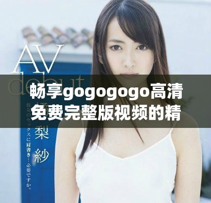 暢享gogogogo高清免費(fèi)完整版視頻的精彩內(nèi)容與樂趣