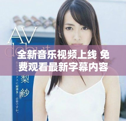 全新音樂(lè)視頻上線 免費(fèi)觀看最新字幕內(nèi)容盡在其中