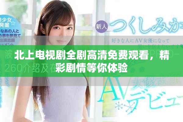 北上電視劇全劇高清免費觀看，精彩劇情等你體驗