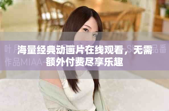 海量經(jīng)典動(dòng)畫片在線觀看，無(wú)需額外付費(fèi)盡享樂趣