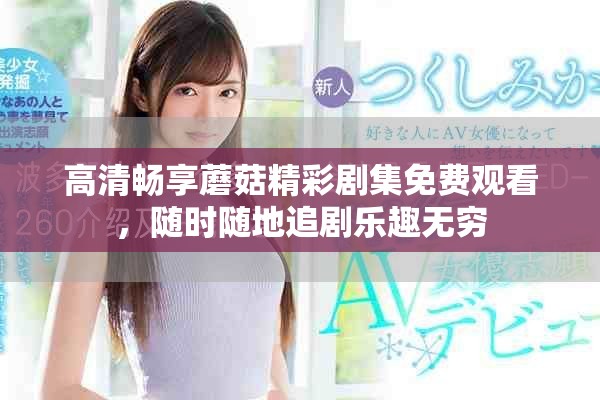 高清暢享蘑菇精彩劇集免費(fèi)觀看，隨時(shí)隨地追劇樂趣無窮