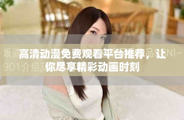高清動(dòng)漫免費(fèi)觀看平臺(tái)推薦，讓你盡享精彩動(dòng)畫時(shí)刻